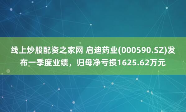 线上炒股配资之家网 启迪药业(000590.SZ)发布一季度业绩，归母净亏损1625.62万元