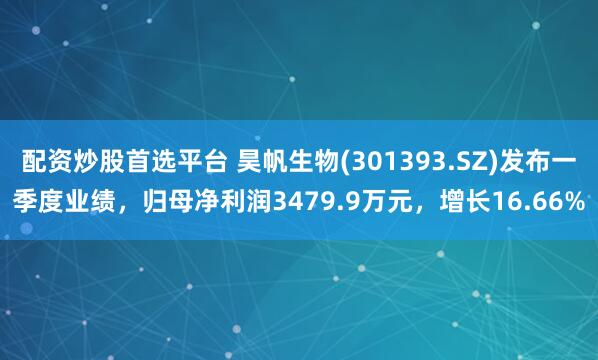 配资炒股首选平台 昊帆生物(301393.SZ)发布一季度业绩，归母净利润3479.9万元，增长16.66%
