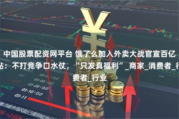 中国股票配资网平台 饿了么加入外卖大战官宣百亿补贴：不打竞争口水仗，“只发真福利”_商家_消费者_行业