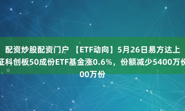 配资炒股配资门户 【ETF动向】5月26日易方达上证科创板50成份ETF基金涨0.6%，份额减少5400万份
