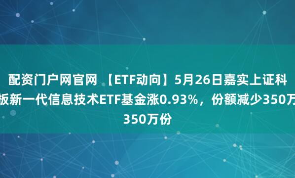 配资门户网官网 【ETF动向】5月26日嘉实上证科创板新一代信息技术ETF基金涨0.93%，份额减少350万份