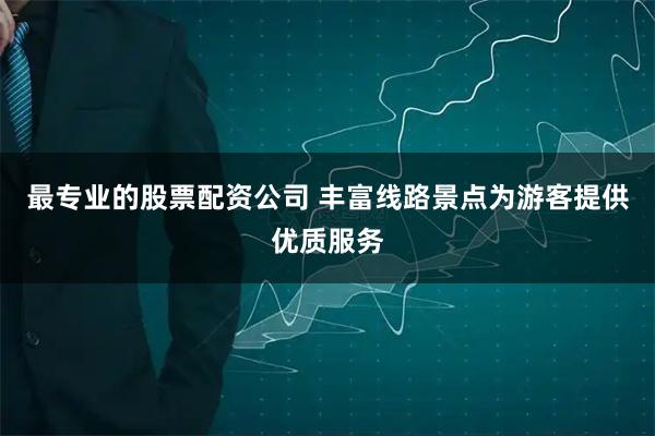最专业的股票配资公司 丰富线路景点为游客提供优质服务