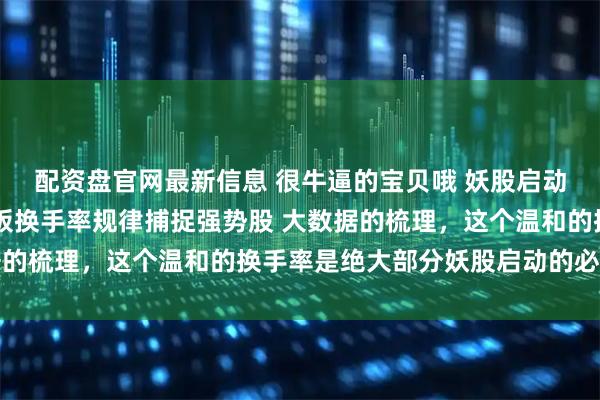 配资盘官网最新信息 很牛逼的宝贝哦 妖股启动典型换手特点 掌握首板换手率规律捕捉强势股 大数据的梳理，这个温和的换手率是绝大部分妖股启动的必要条件