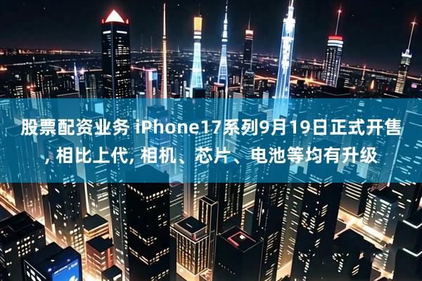 股票配资业务 iPhone17系列9月19日正式开售, 相比上代, 相机、芯片、电池等均有升级