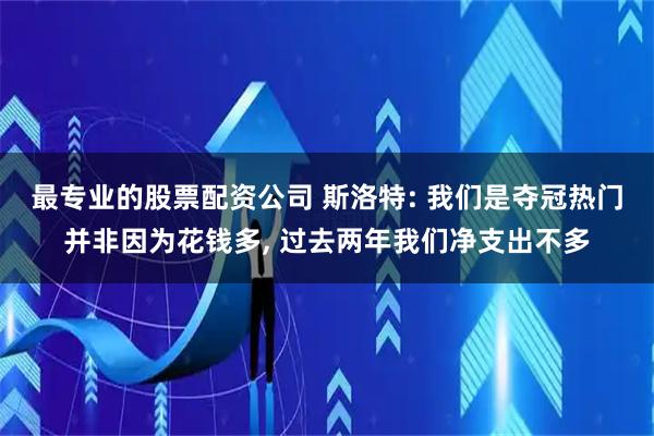 最专业的股票配资公司 斯洛特: 我们是夺冠热门并非因为花钱多, 过去两年我们净支出不多