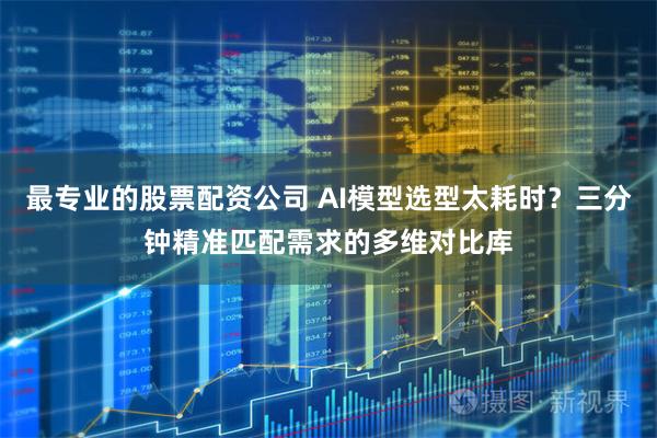 最专业的股票配资公司 AI模型选型太耗时？三分钟精准匹配需求的多维对比库