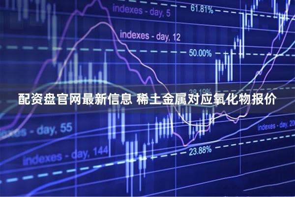 配资盘官网最新信息 稀土金属对应氧化物报价