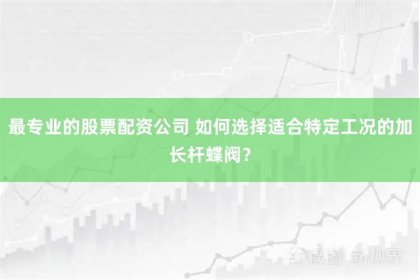 最专业的股票配资公司 如何选择适合特定工况的加长杆蝶阀？