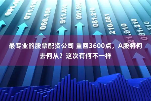 最专业的股票配资公司 重回3600点，A股将何去何从？这次有何不一样