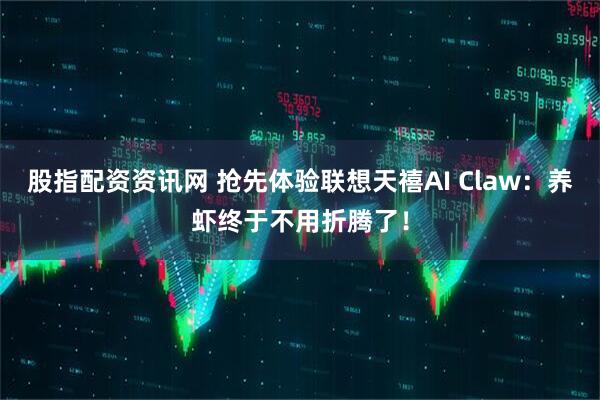股指配资资讯网 抢先体验联想天禧AI Claw：养虾终于不用折腾了！
