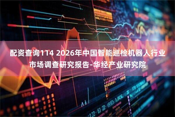 配资查询114 2026年中国智能巡检机器人行业市场调查研究报告-华经产业研究院
