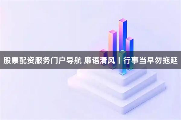 股票配资服务门户导航 廉语清风丨行事当早勿拖延